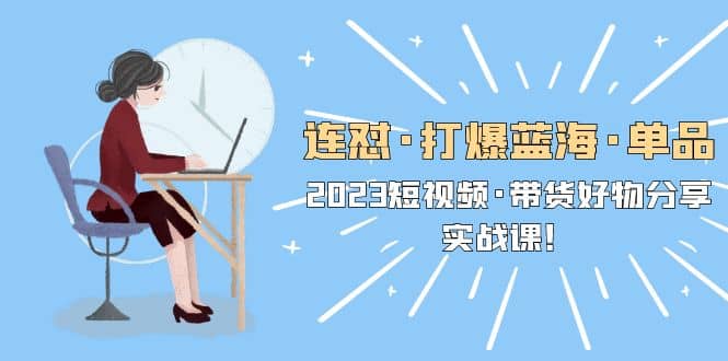 连怼·打爆蓝海·单品，2023短视频·带货好物分享·实战课-爱省资源网