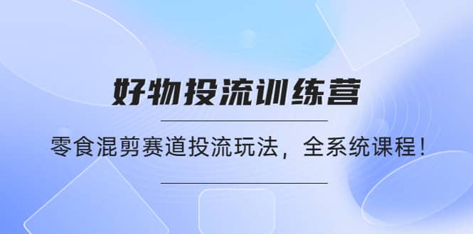 好物推广投流训练营：零食混剪赛道投流玩法，全系统课程-爱省资源网