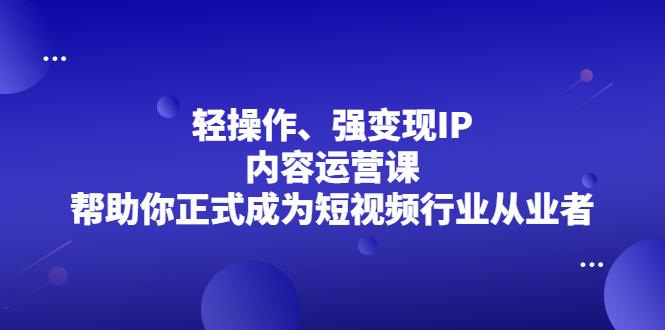 轻操作、强变现IP内容运营课，帮助你正式成为短视频行业从业者-爱省资源网