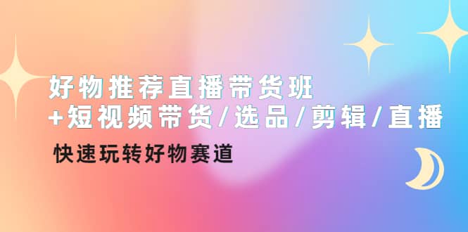 好物推荐直播带货班+短视频带货/选品/剪辑/直播，快速玩转好物赛道-爱省资源网