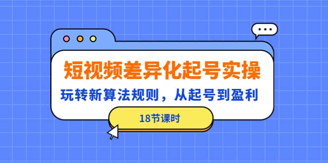 短视频差异化起号实操，玩转新算法规则，从起号到盈利（18节课时）-爱省资源网