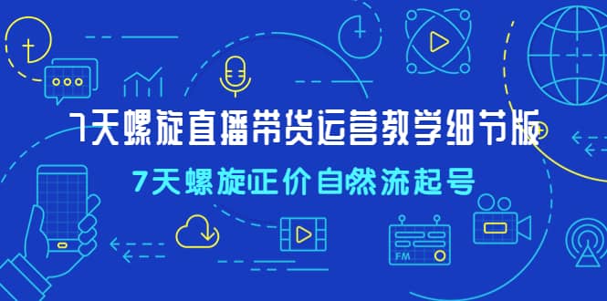 7天螺直旋播带货运营教细学节版，7天螺旋正自价然流起号-爱省资源网