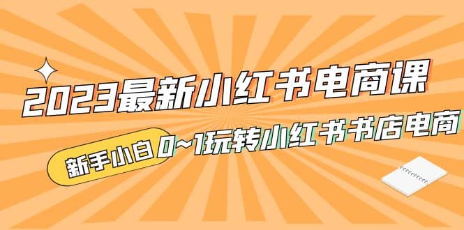 2023最新小红书·电商课，新手小白从0~1玩转小红书书店电商-爱省资源网