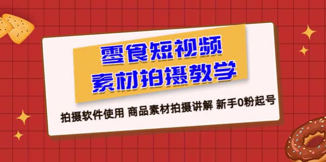 零食 短视频素材拍摄教学，拍摄软件使用 商品素材拍摄讲解 新手0粉起号-爱省资源网