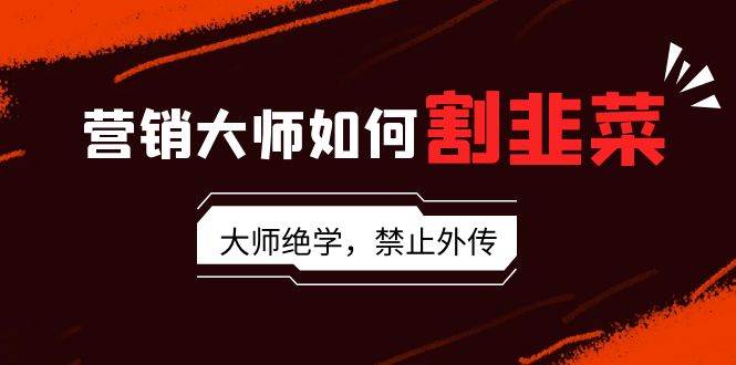 营销大师如何割韭菜：流量大师/讲故事大师/话术大师/卖货大师/成交大师/…-爱省资源网