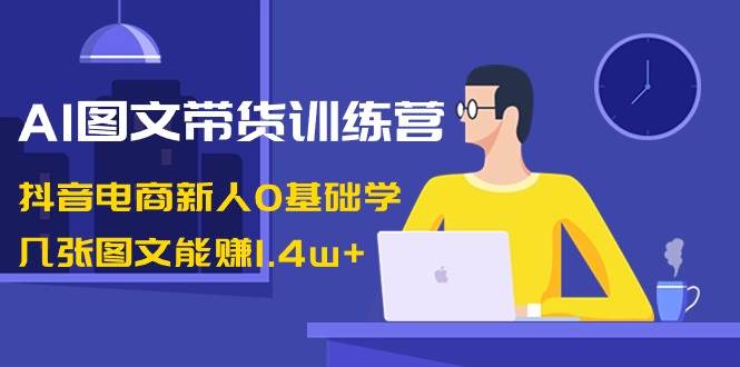 AI图文带货训练营：抖音电商新人0基础学，几张图文能赚1.4w+-爱省资源网
