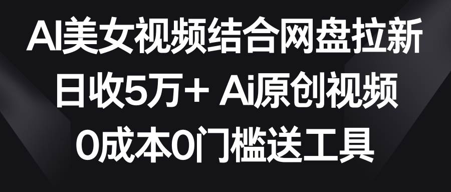 AI美女视频结合网盘拉新，日收5万+两分钟一条Ai原创视频，0成本0门槛送工具-爱省资源网