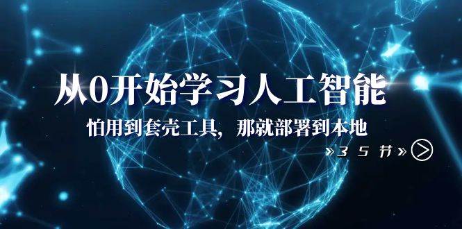 从0开始学习人工智能：怕用到套壳工具，那就部署到本地（35节课）-爱省资源网