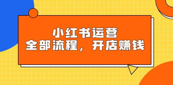 小红书运营全部流程，掌握小红书玩法规则，开店赚钱-爱省资源网
