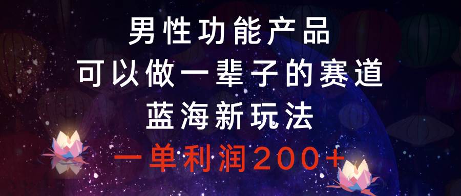 男性功能产品，可以做一辈子的赛道，蓝海新玩法，一单利润200+-爱省资源网