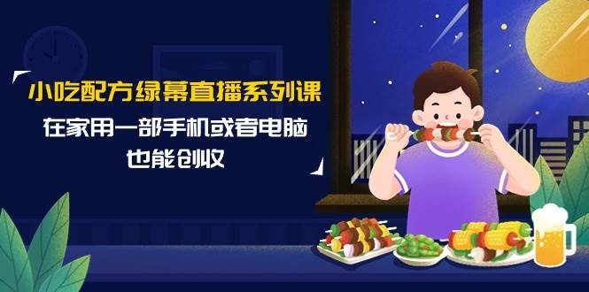 小吃配方绿幕直播系列课，在家用一部手机或者电脑也能创收（14节课）-爱省资源网