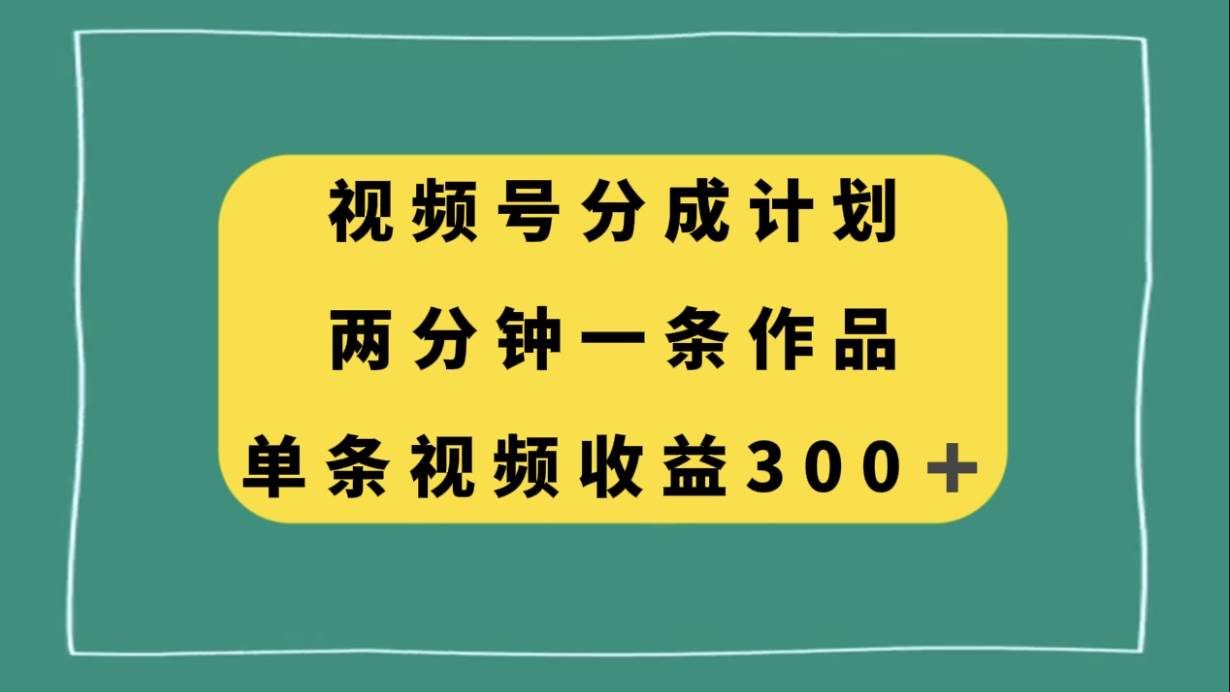 视频号分成计划，两分钟一条作品，单视频收益300+-爱省资源网