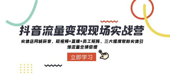 抖音·流量变现现场实战营：实体店同城获客，短视频+直播+员工矩阵，三大维度帮助实体引爆流量业绩倍增-爱省资源网