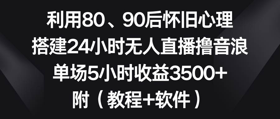 利用80、90后怀旧心理，搭建24小时无人直播撸音浪，单场5小时收益3500+…-爱省资源网