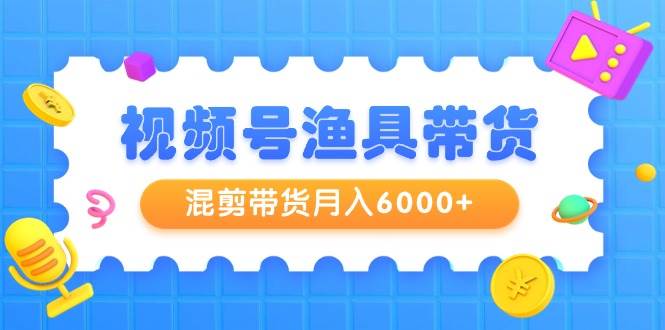 视频号渔具带货，混剪带货月入6000+，起号剪辑选品带货-爱省资源网