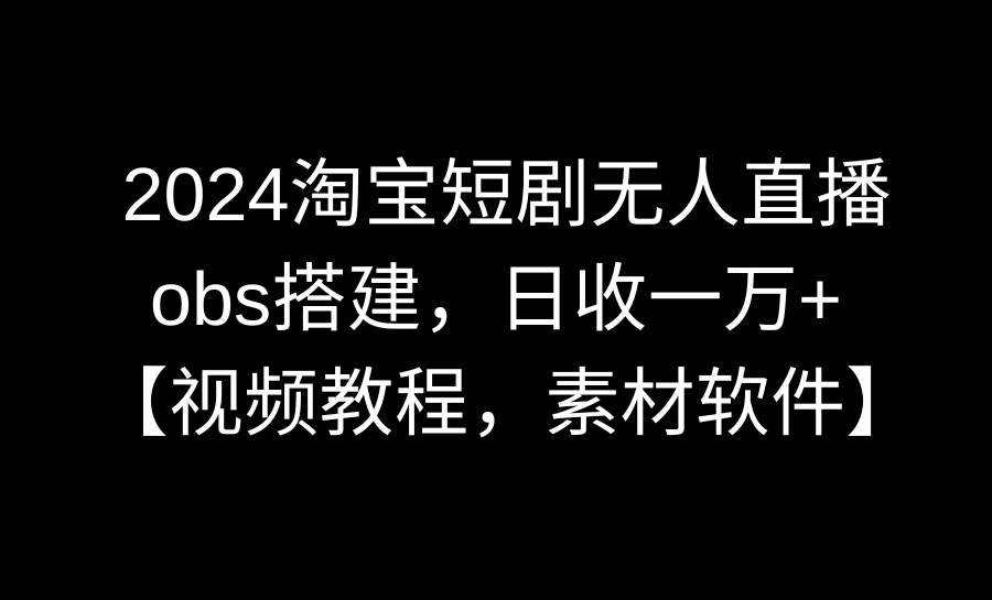 2024淘宝短剧无人直播3.0，obs搭建，日收一万+，【视频教程，附素材软件】-爱省资源网