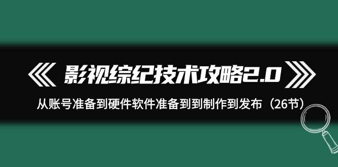 影视 综纪技术攻略2.0：从账号准备到硬件软件准备到到制作到发布（26节）-爱省资源网