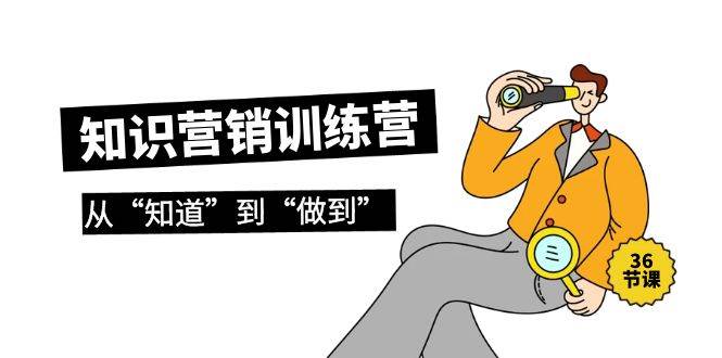 知识营销训练营·实操班，从“知道”到“做到”（36节课）-爱省资源网