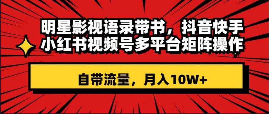 明星影视语录带书 抖音快手小红书视频号多平台矩阵操作，自带流量 月入10W+-爱省资源网