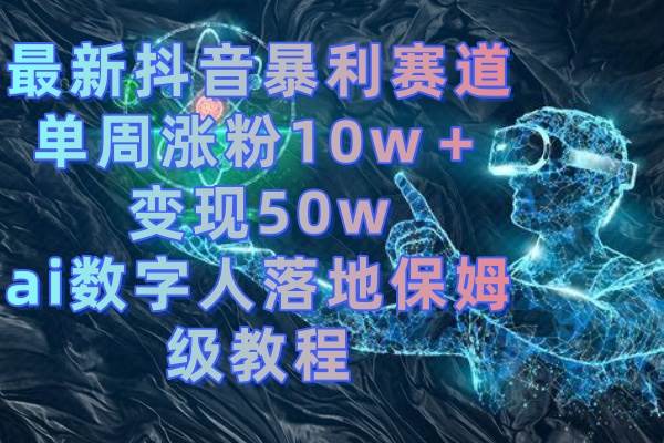 最新抖音暴利赛道，单周涨粉10w＋变现50w的ai数字人落地保姆级教程-爱省资源网