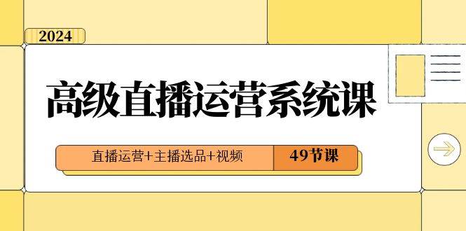 2024高级直播·运营系统课，直播运营+主播选品+视频（49节课）-爱省资源网