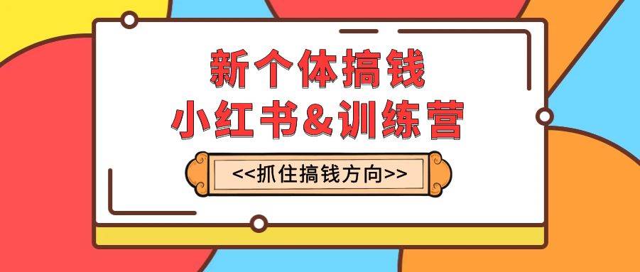 新个体·搞钱-小红书训练营：实战落地运营方法，抓住搞钱方向，每月多搞2w+-爱省资源网