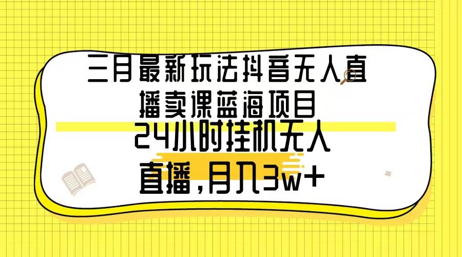三月最新玩法抖音无人直播卖课蓝海项目，24小时无人直播，月入3w+-爱省资源网
