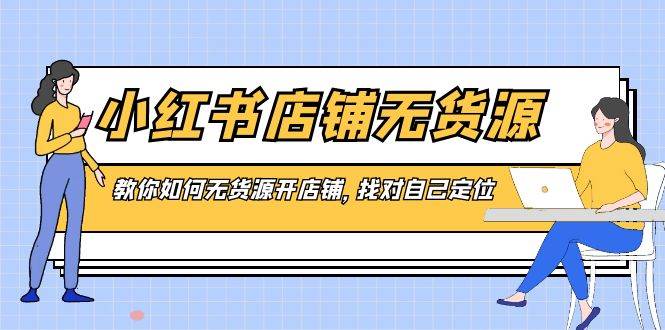 小红书店铺-无货源，教你如何无货源开店铺，找对自己定位-爱省资源网