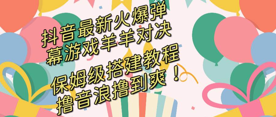 抖音最新火爆弹幕游戏羊羊对决，保姆级搭建开播教程，撸音浪直接撸到爽！-爱省资源网
