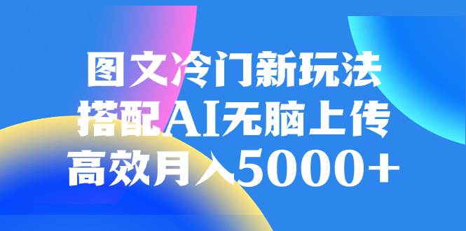图文冷门新玩法，搭配AI无脑上传，高效月入5000+-爱省资源网