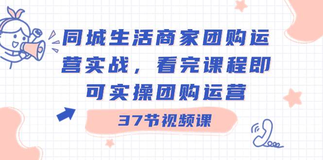 同城生活商家团购运营实战，看完课程即可实操团购运营（37节课）-爱省资源网