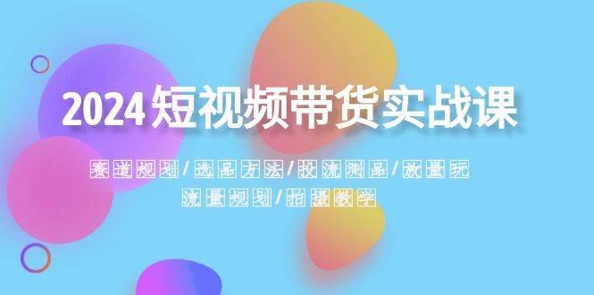 2024短视频带货实战课：赛道规划·选品方法·投流测品·放量玩法·流量规划-爱省资源网