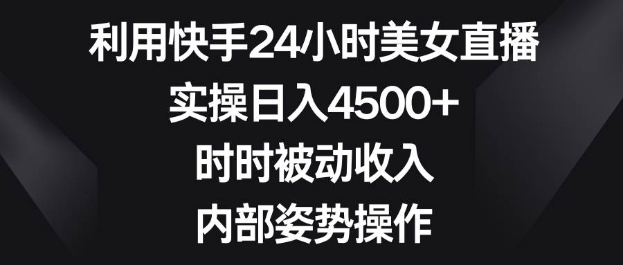 利用快手24小时美女直播，实操日入4500+，时时被动收入，内部姿势操作-爱省资源网