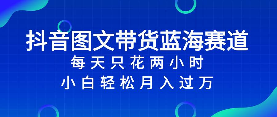 抖音图文带货蓝海赛道，每天只花2小时，小白轻松过万-爱省资源网