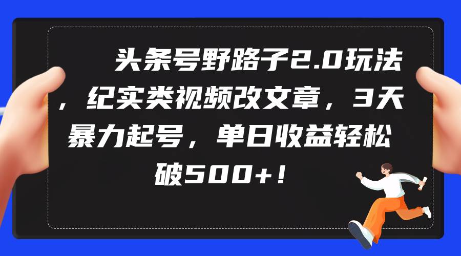 头条号野路子2.0玩法，纪实类视频改文章，3天暴力起号，单日收益轻松破500+-爱省资源网
