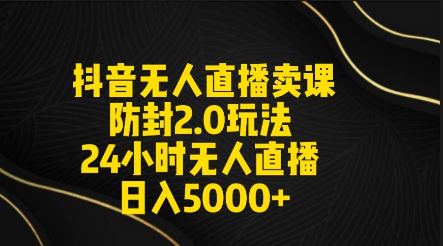 抖音无人直播卖课防封2.0玩法 打造日不落直播间 日入5000+附直播素材+音频-爱省资源网