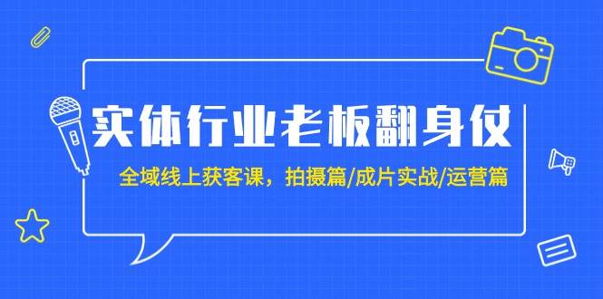 实体行业老板翻身仗：全域-线上获客课，拍摄篇/成片实战/运营篇（20节课）-爱省资源网