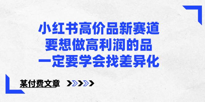 小红书高价品新赛道，要想做高利润的品，一定要学会找差异化【某付费文章】-爱省资源网