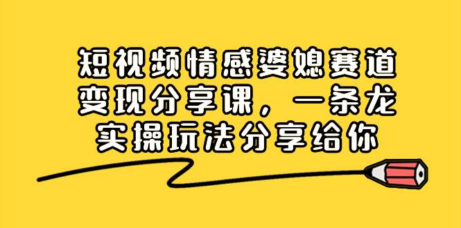 短视频情感婆媳赛道变现分享课，一条龙实操玩法分享给你-爱省资源网