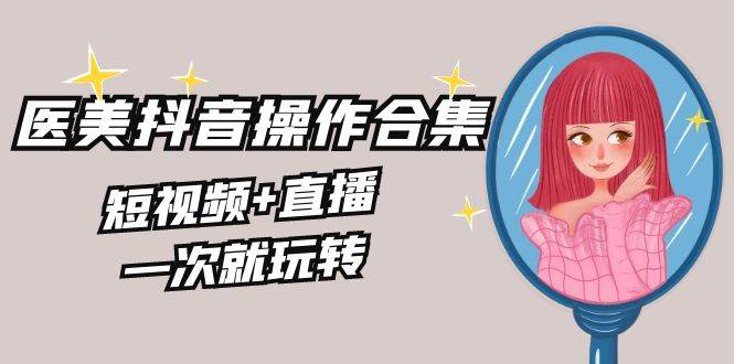 美业全干货·生美·医美抖音操作合集，短视频+直播，一次就玩转-爱省资源网