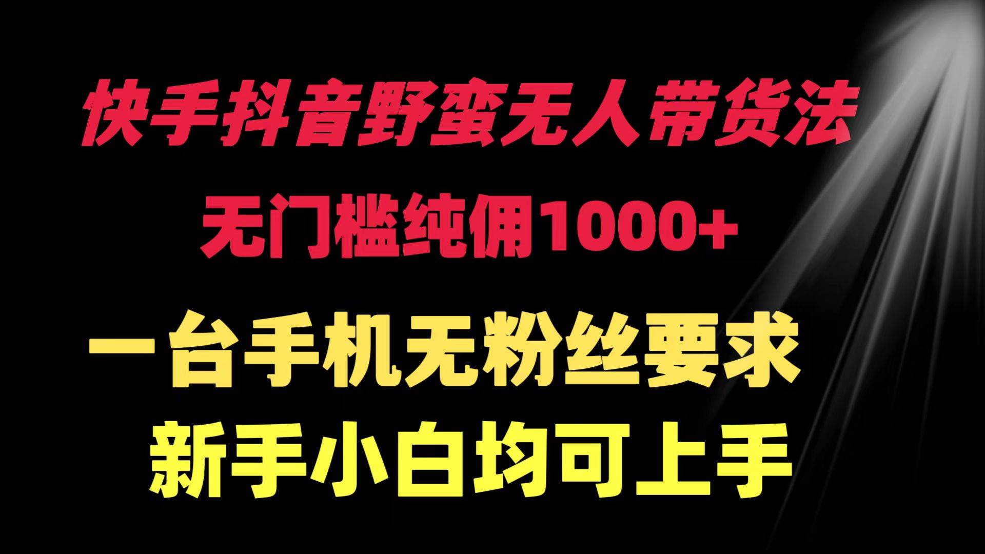 快手抖音野蛮无人带货法 无门槛纯佣1000+ 一台手机无粉丝要求新手小白…-爱省资源网