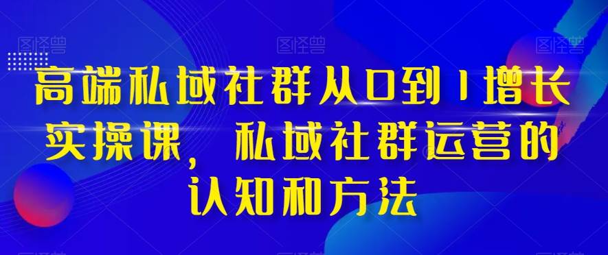 高端 私域社群从0到1增长实战课，私域社群运营的认知和方法（37节课）-爱省资源网