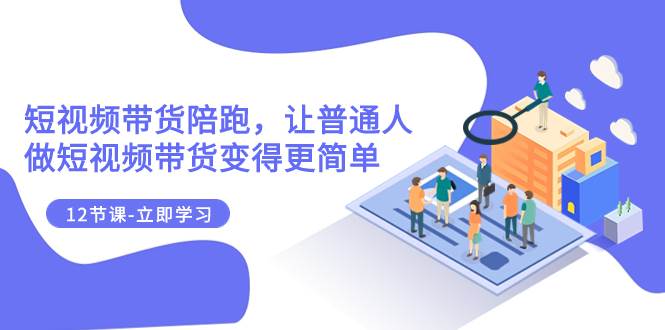 2023短视频带货陪跑，让普通人做短视频带货变得更简单（12节课）-爱省资源网