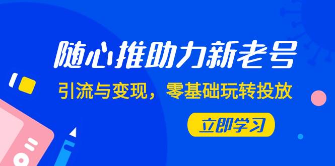 随心推-助力新老号，引流与变现，零基础玩转投放（7节课）-爱省资源网