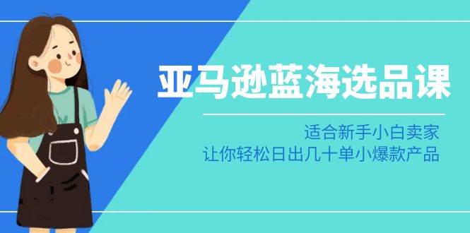 亚马逊-蓝海选品课：适合新手小白卖家，让你轻松日出几十单小爆款产品-爱省资源网