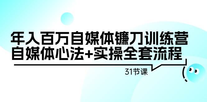 年入百万自媒体镰刀训练营：自媒体心法+实操全套流程（31节课）-爱省资源网