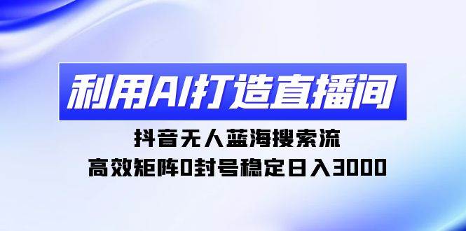 利用AI打造直播间，抖音无人蓝海搜索流，高效矩阵0封号稳定日入3000-爱省资源网