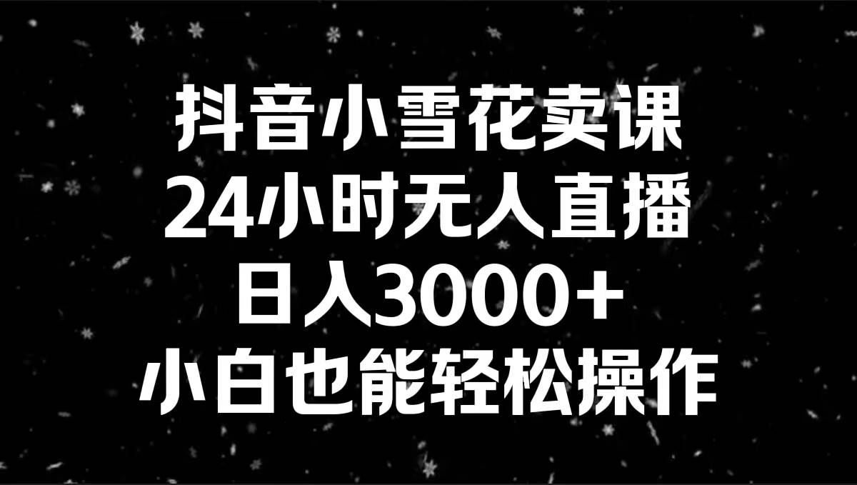 抖音小雪花卖课，24小时无人直播，日入3000+，小白也能轻松操作-爱省资源网