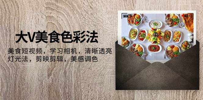 大V-美食色彩法，美食短视频 学习相机 清晰透亮灯光法 剪映剪辑 美感调色-爱省资源网