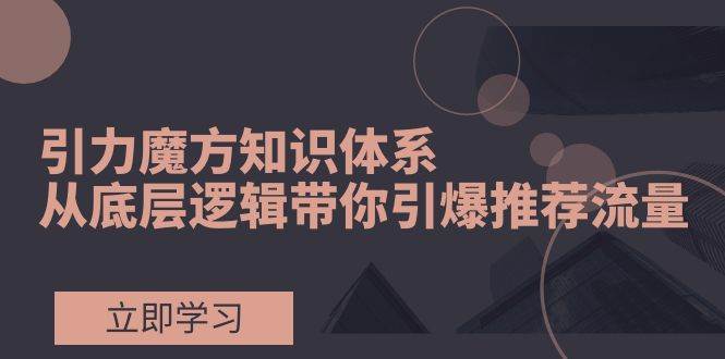 引力魔方知识体系，从底层逻辑带你引爆荐推流量！-爱省资源网